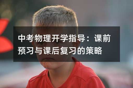 中考物理开学指导：课前预习与课后复习的策略