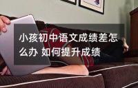 小孩初中语文成绩差怎么办 如何提升成绩