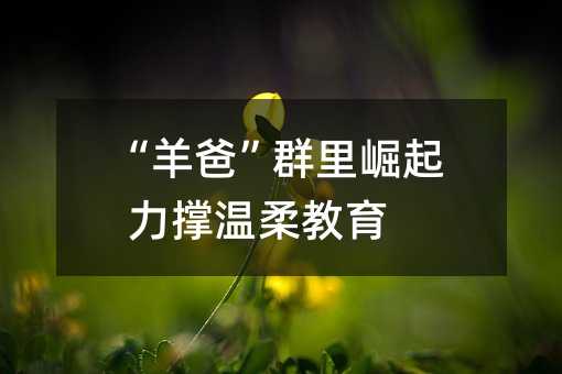 “羊爸”群里崛起 力撑温柔教育