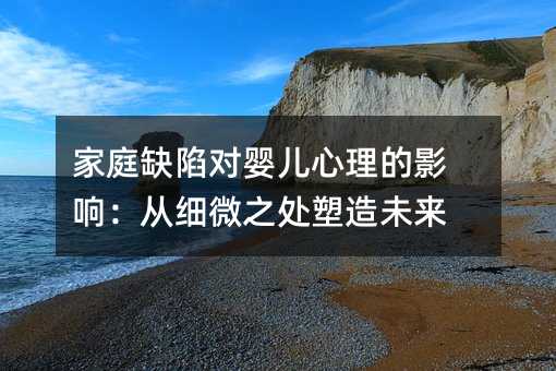 家庭缺陷对婴儿心理的影响：从细微之处塑造未来