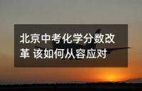 北京中考化学分数改革 该如何从容应对