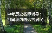 中考历史名师辅导：祖国境内的远古居民